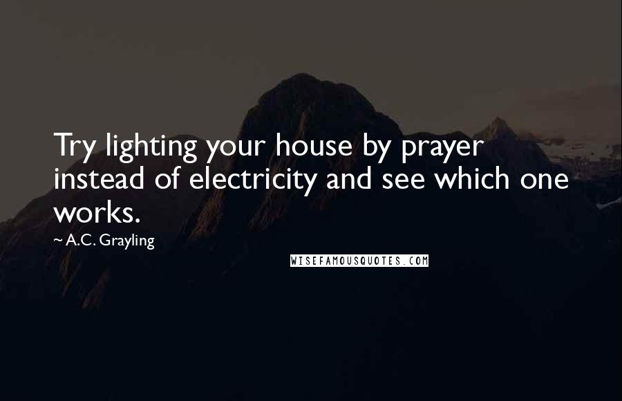 A.C. Grayling Quotes: Try lighting your house by prayer instead of electricity and see which one works.