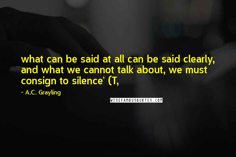 A.C. Grayling Quotes: what can be said at all can be said clearly, and what we cannot talk about, we must consign to silence' (T,