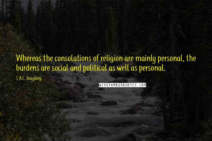 A.C. Grayling Quotes: Whereas the consolations of religion are mainly personal, the burdens are social and political as well as personal.