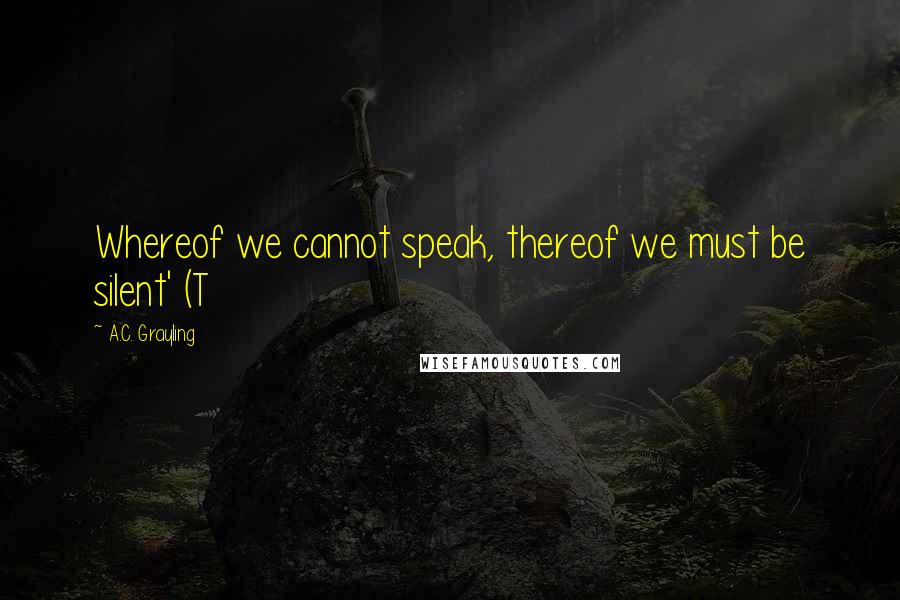 A.C. Grayling Quotes: Whereof we cannot speak, thereof we must be silent' (T