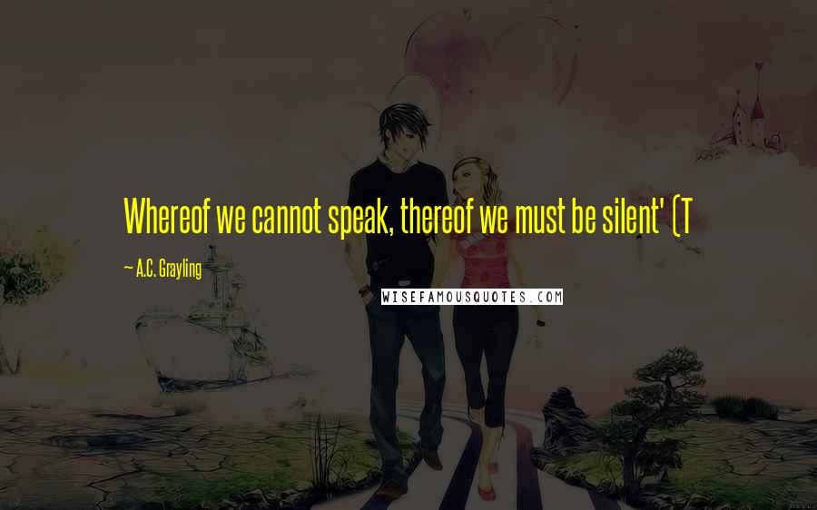 A.C. Grayling Quotes: Whereof we cannot speak, thereof we must be silent' (T