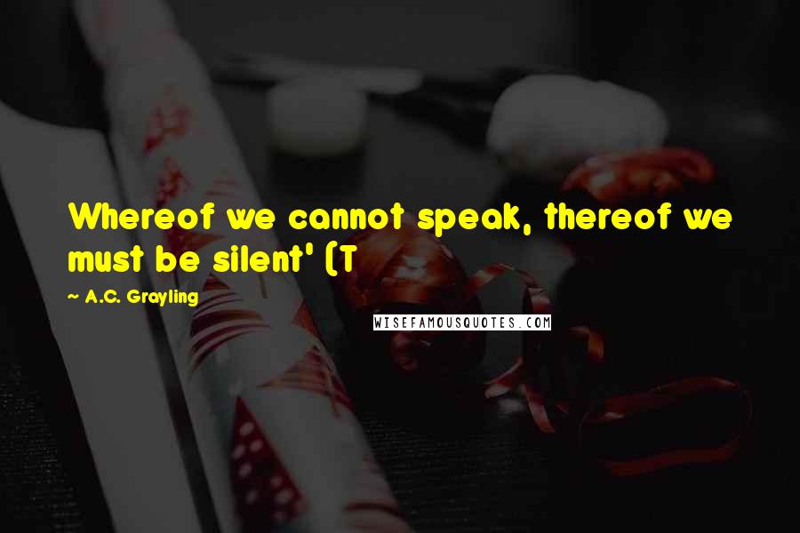 A.C. Grayling Quotes: Whereof we cannot speak, thereof we must be silent' (T