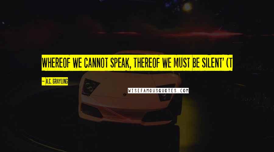 A.C. Grayling Quotes: Whereof we cannot speak, thereof we must be silent' (T