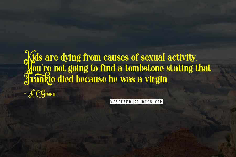 A. C. Green Quotes: Kids are dying from causes of sexual activity. You're not going to find a tombstone stating that Frankie died because he was a virgin.