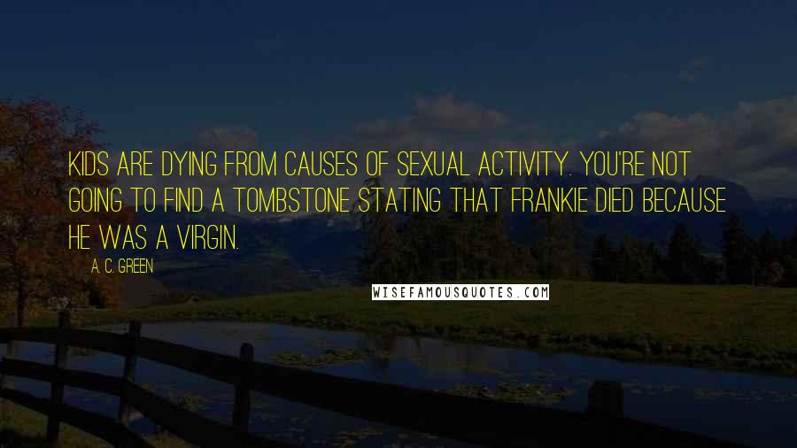 A. C. Green Quotes: Kids are dying from causes of sexual activity. You're not going to find a tombstone stating that Frankie died because he was a virgin.