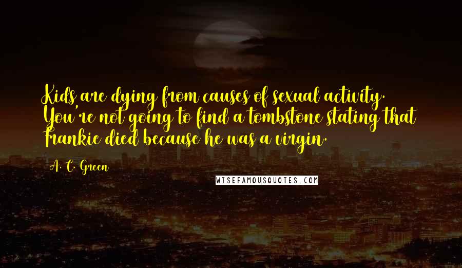 A. C. Green Quotes: Kids are dying from causes of sexual activity. You're not going to find a tombstone stating that Frankie died because he was a virgin.