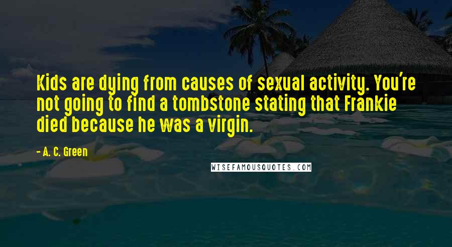 A. C. Green Quotes: Kids are dying from causes of sexual activity. You're not going to find a tombstone stating that Frankie died because he was a virgin.