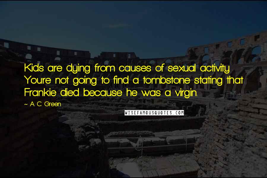 A. C. Green Quotes: Kids are dying from causes of sexual activity. You're not going to find a tombstone stating that Frankie died because he was a virgin.
