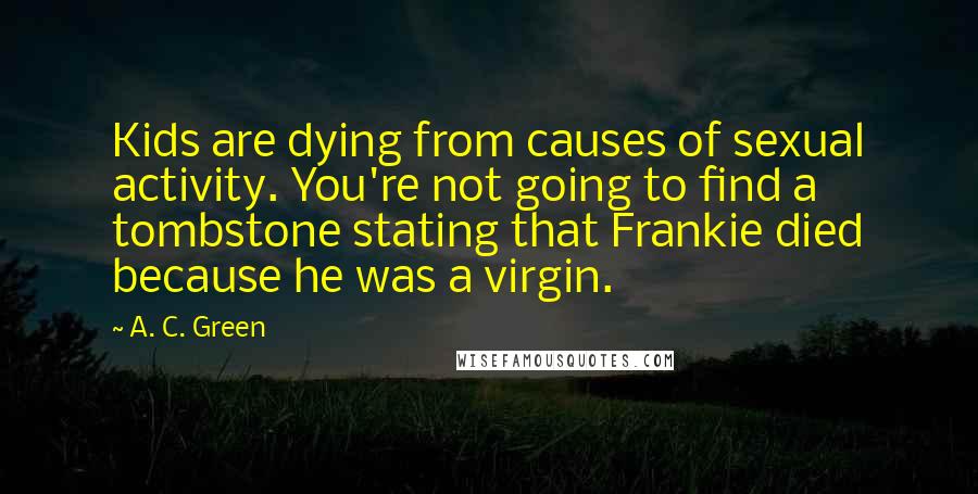 A. C. Green Quotes: Kids are dying from causes of sexual activity. You're not going to find a tombstone stating that Frankie died because he was a virgin.