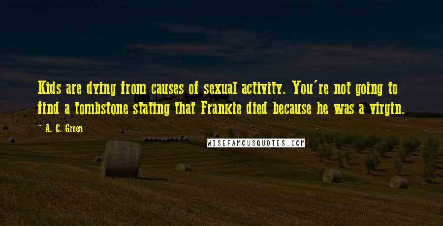 A. C. Green Quotes: Kids are dying from causes of sexual activity. You're not going to find a tombstone stating that Frankie died because he was a virgin.