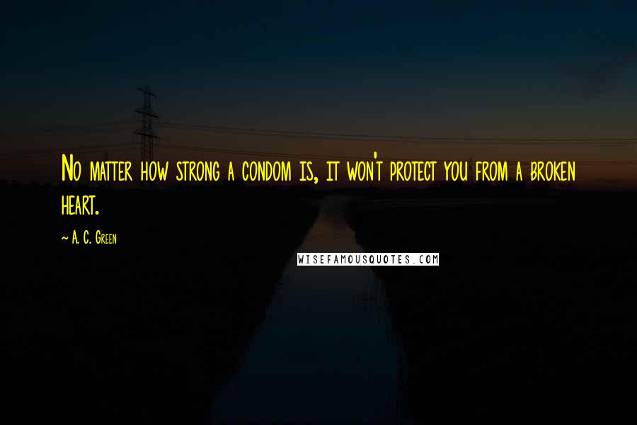 A. C. Green Quotes: No matter how strong a condom is, it won't protect you from a broken heart.