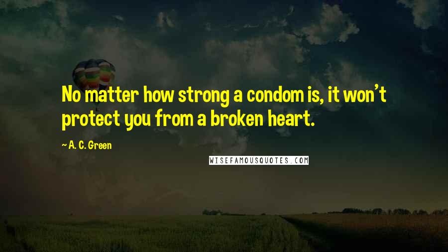 A. C. Green Quotes: No matter how strong a condom is, it won't protect you from a broken heart.