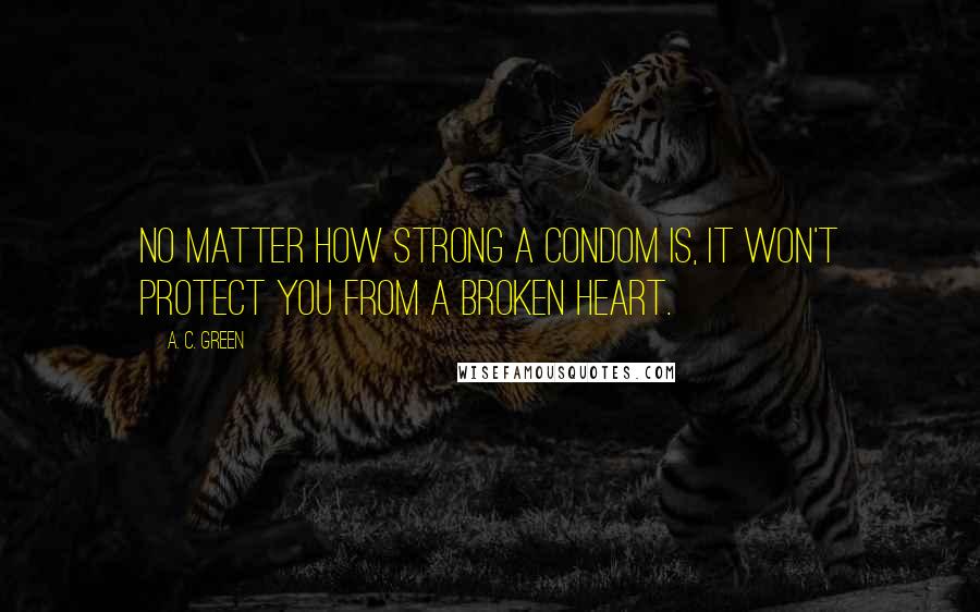 A. C. Green Quotes: No matter how strong a condom is, it won't protect you from a broken heart.