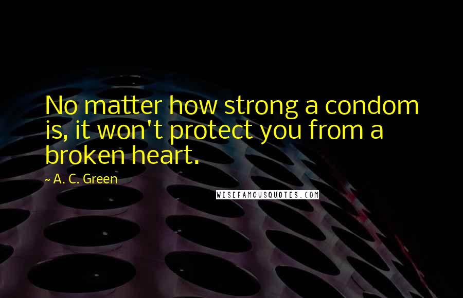 A. C. Green Quotes: No matter how strong a condom is, it won't protect you from a broken heart.