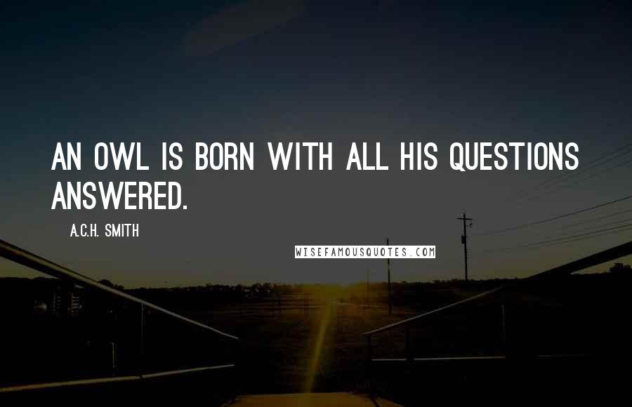 A.C.H. Smith Quotes: An owl is born with all his questions answered.