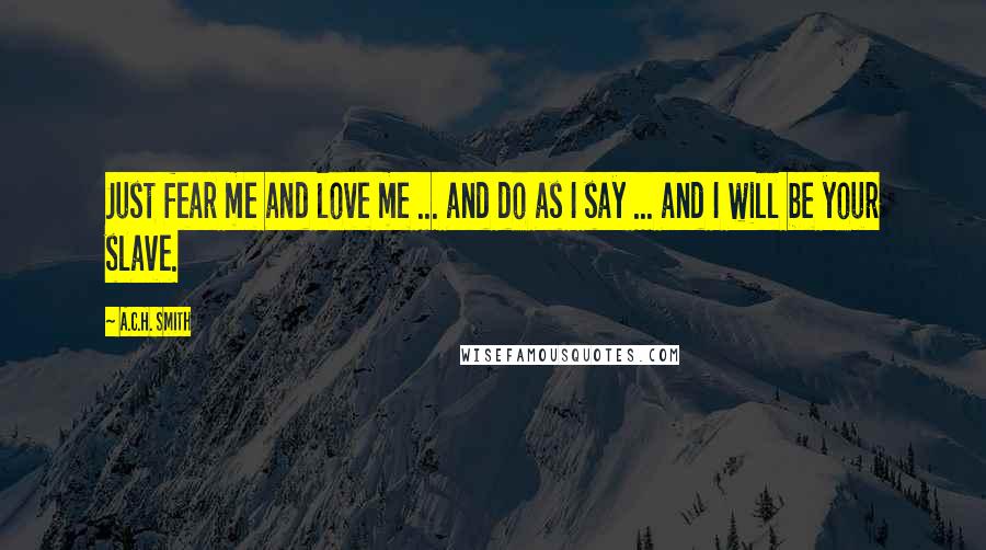 A.C.H. Smith Quotes: Just fear me and love me ... and do as I say ... and I will be your slave.