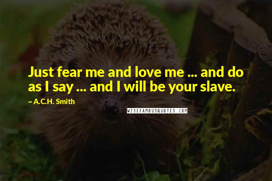 A.C.H. Smith Quotes: Just fear me and love me ... and do as I say ... and I will be your slave.