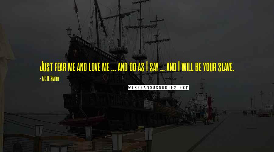 A.C.H. Smith Quotes: Just fear me and love me ... and do as I say ... and I will be your slave.