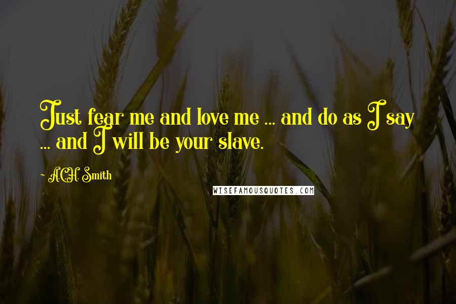 A.C.H. Smith Quotes: Just fear me and love me ... and do as I say ... and I will be your slave.