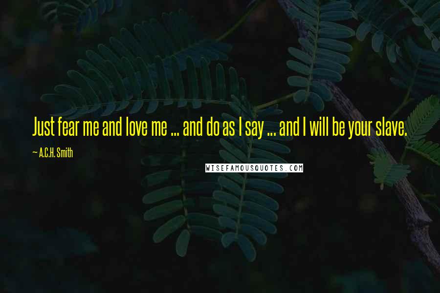 A.C.H. Smith Quotes: Just fear me and love me ... and do as I say ... and I will be your slave.