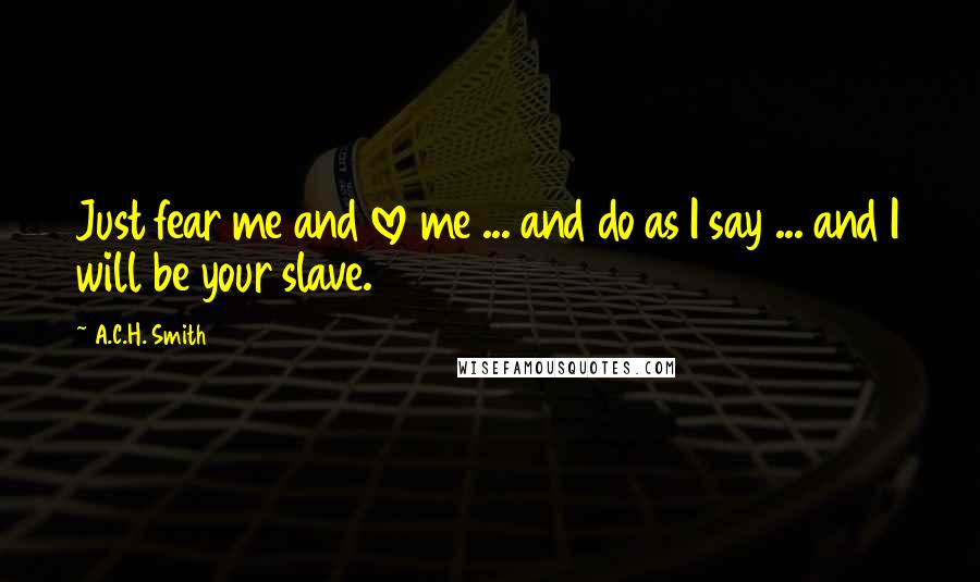 A.C.H. Smith Quotes: Just fear me and love me ... and do as I say ... and I will be your slave.