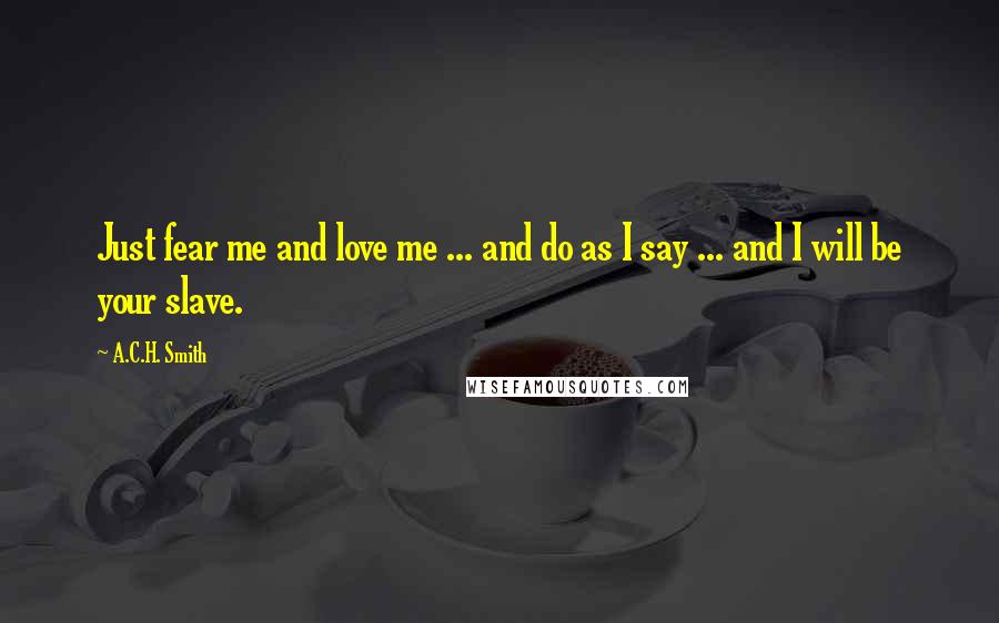 A.C.H. Smith Quotes: Just fear me and love me ... and do as I say ... and I will be your slave.