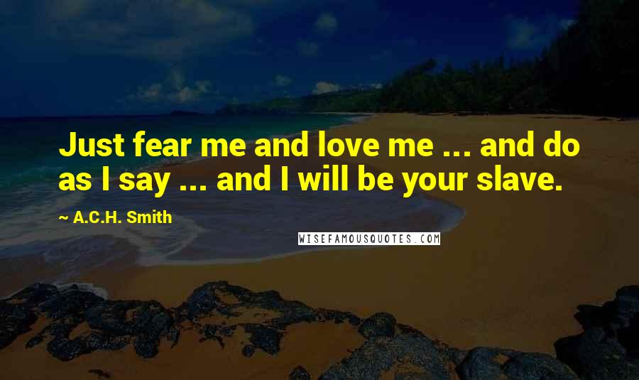 A.C.H. Smith Quotes: Just fear me and love me ... and do as I say ... and I will be your slave.