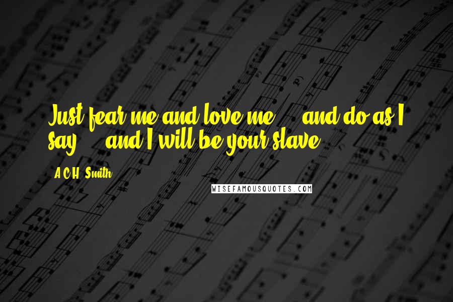 A.C.H. Smith Quotes: Just fear me and love me ... and do as I say ... and I will be your slave.