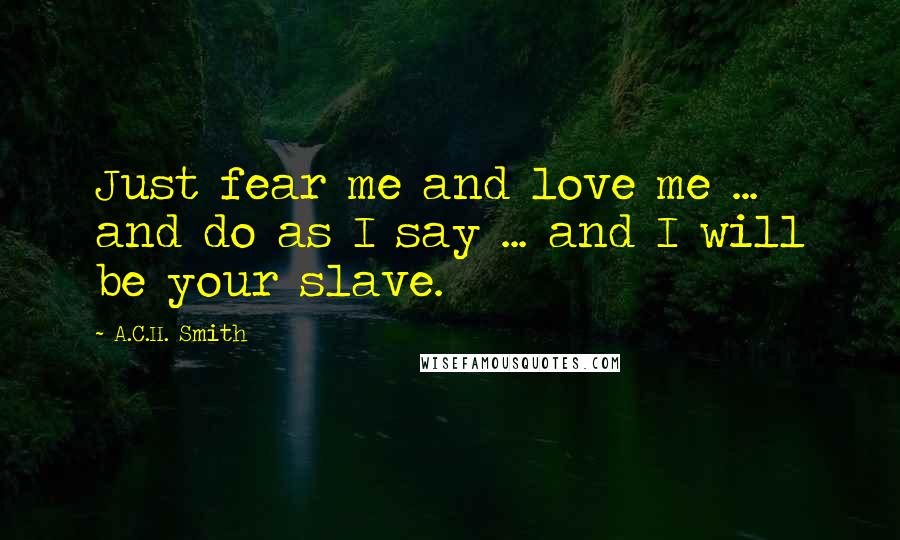 A.C.H. Smith Quotes: Just fear me and love me ... and do as I say ... and I will be your slave.