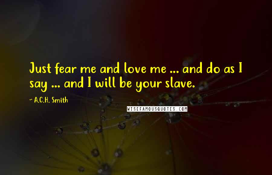 A.C.H. Smith Quotes: Just fear me and love me ... and do as I say ... and I will be your slave.