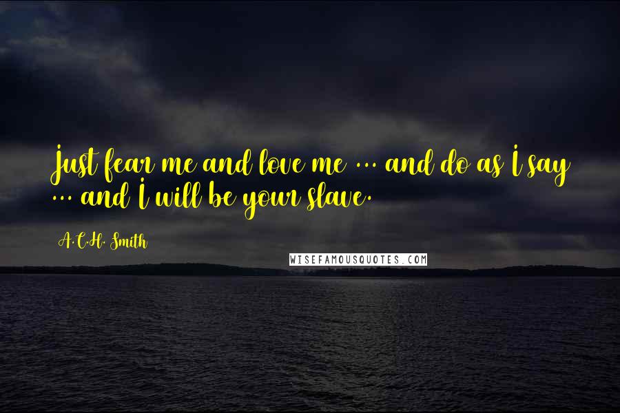 A.C.H. Smith Quotes: Just fear me and love me ... and do as I say ... and I will be your slave.