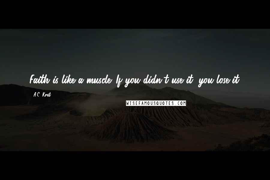 A.C. Kret Quotes: Faith is like a muscle. If you didn't use it, you lose it.