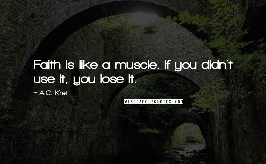 A.C. Kret Quotes: Faith is like a muscle. If you didn't use it, you lose it.