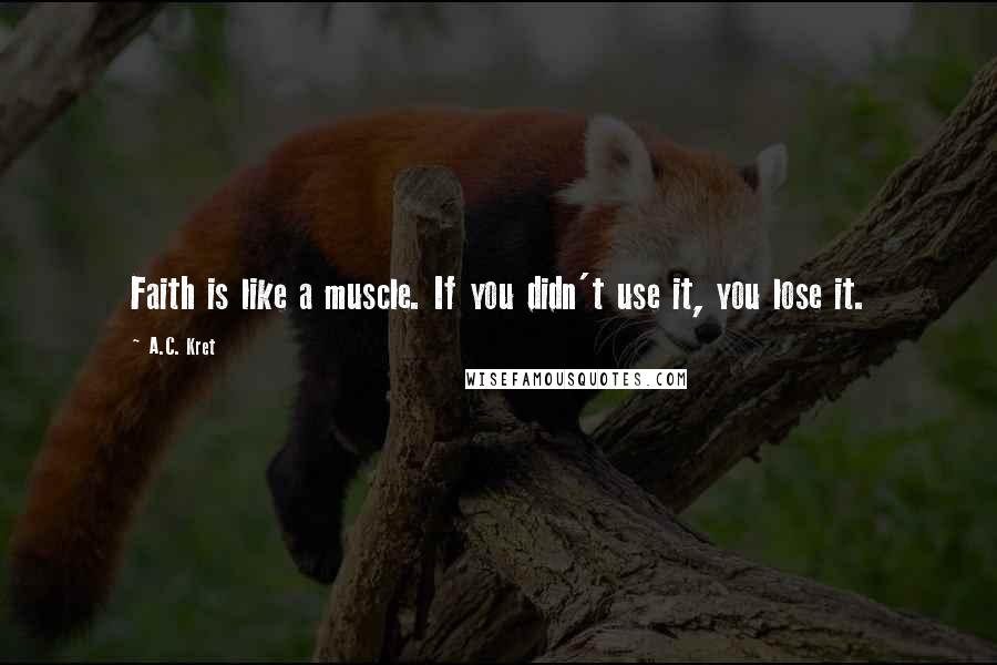 A.C. Kret Quotes: Faith is like a muscle. If you didn't use it, you lose it.