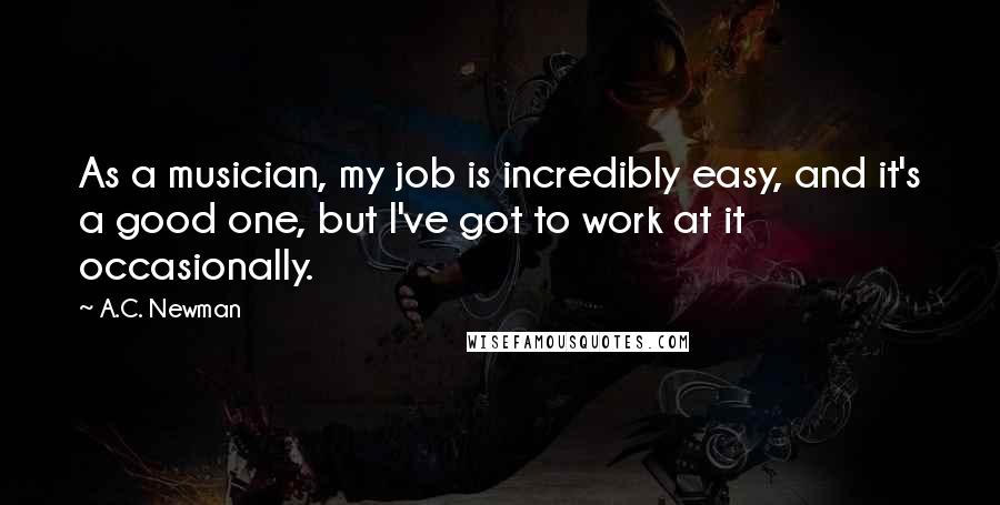 A.C. Newman Quotes: As a musician, my job is incredibly easy, and it's a good one, but I've got to work at it occasionally.