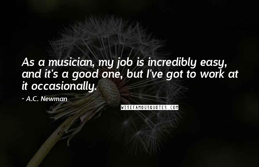 A.C. Newman Quotes: As a musician, my job is incredibly easy, and it's a good one, but I've got to work at it occasionally.