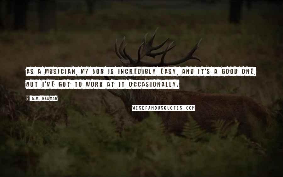 A.C. Newman Quotes: As a musician, my job is incredibly easy, and it's a good one, but I've got to work at it occasionally.