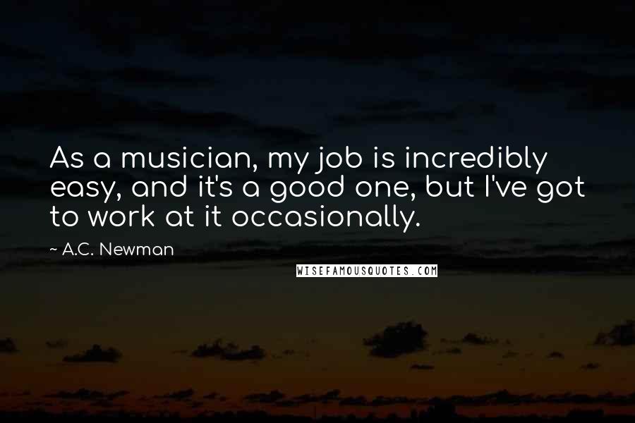 A.C. Newman Quotes: As a musician, my job is incredibly easy, and it's a good one, but I've got to work at it occasionally.