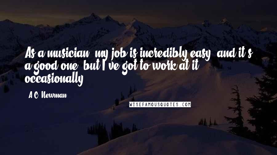 A.C. Newman Quotes: As a musician, my job is incredibly easy, and it's a good one, but I've got to work at it occasionally.