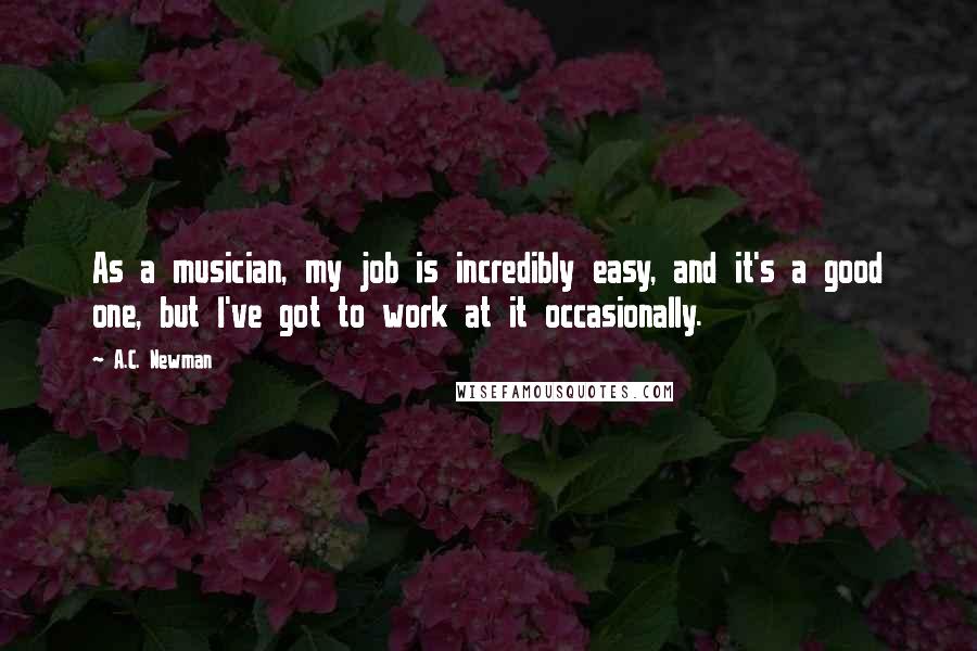 A.C. Newman Quotes: As a musician, my job is incredibly easy, and it's a good one, but I've got to work at it occasionally.