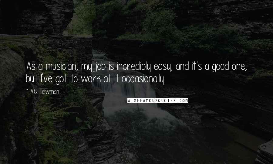 A.C. Newman Quotes: As a musician, my job is incredibly easy, and it's a good one, but I've got to work at it occasionally.