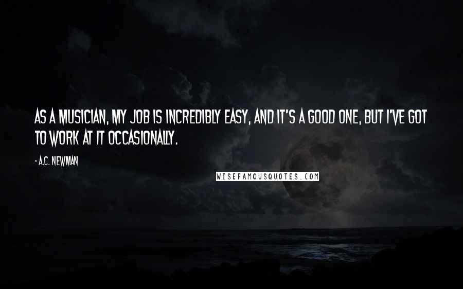 A.C. Newman Quotes: As a musician, my job is incredibly easy, and it's a good one, but I've got to work at it occasionally.