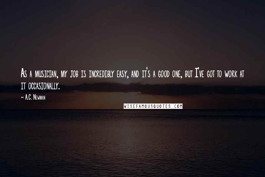 A.C. Newman Quotes: As a musician, my job is incredibly easy, and it's a good one, but I've got to work at it occasionally.