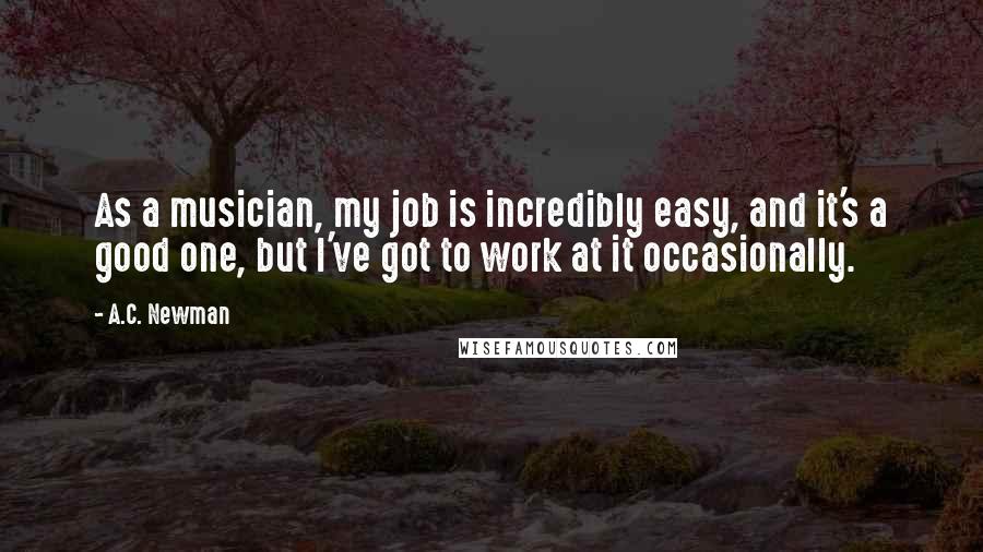 A.C. Newman Quotes: As a musician, my job is incredibly easy, and it's a good one, but I've got to work at it occasionally.