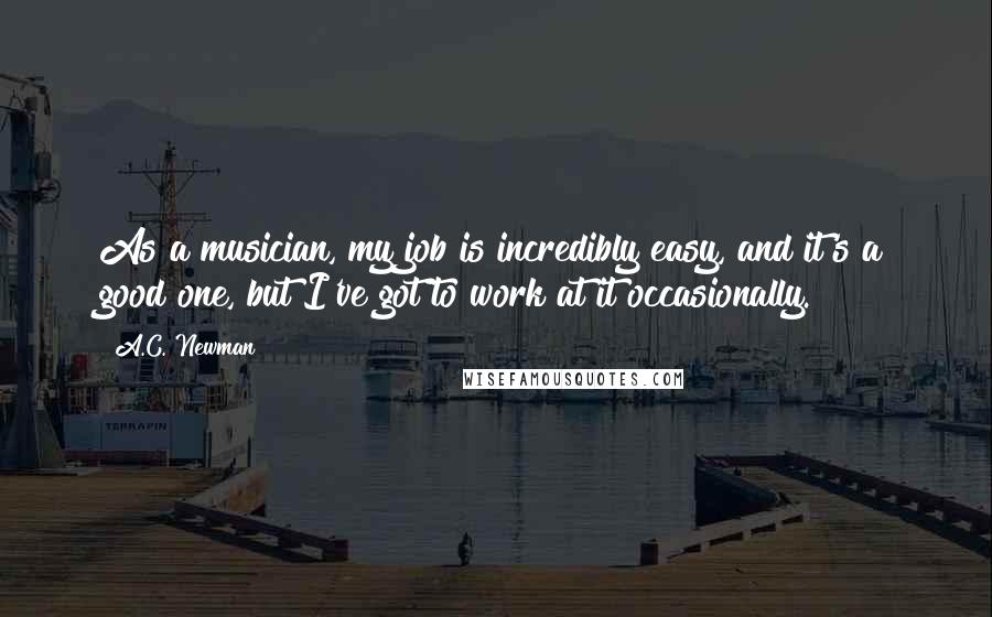 A.C. Newman Quotes: As a musician, my job is incredibly easy, and it's a good one, but I've got to work at it occasionally.