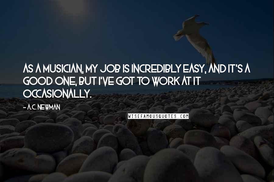 A.C. Newman Quotes: As a musician, my job is incredibly easy, and it's a good one, but I've got to work at it occasionally.