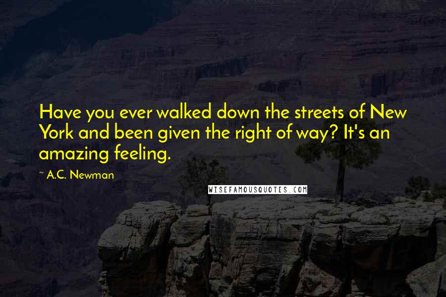 A.C. Newman Quotes: Have you ever walked down the streets of New York and been given the right of way? It's an amazing feeling.