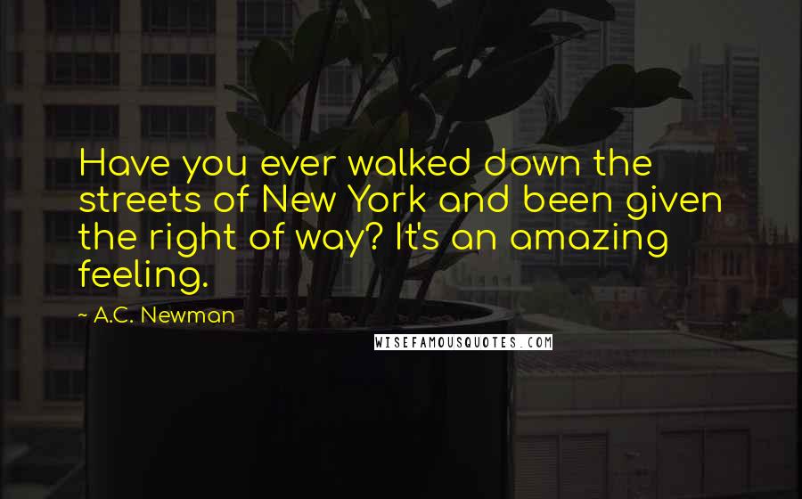 A.C. Newman Quotes: Have you ever walked down the streets of New York and been given the right of way? It's an amazing feeling.