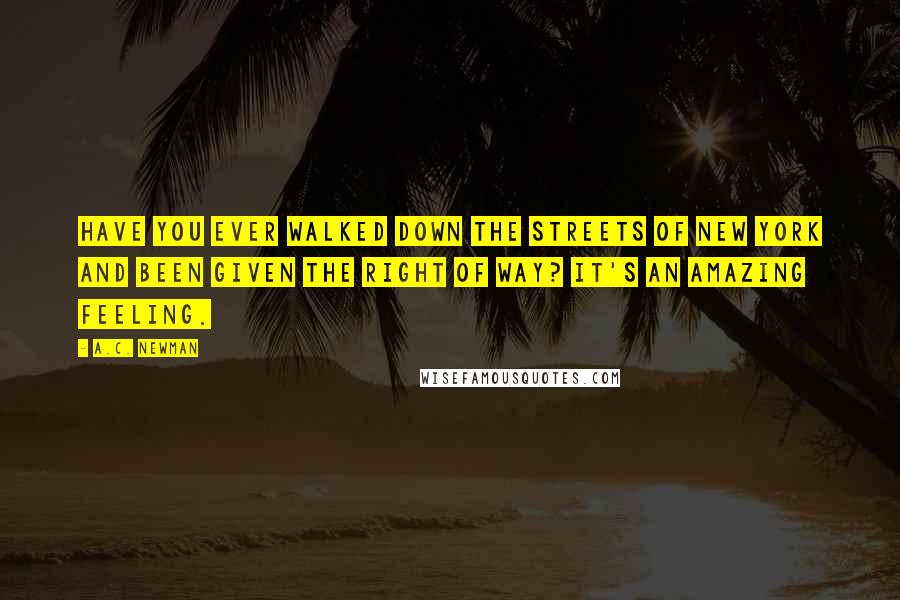 A.C. Newman Quotes: Have you ever walked down the streets of New York and been given the right of way? It's an amazing feeling.