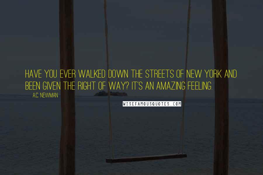 A.C. Newman Quotes: Have you ever walked down the streets of New York and been given the right of way? It's an amazing feeling.